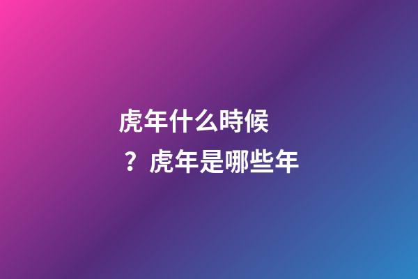 虎年什么時候？虎年是哪些年